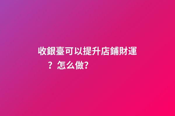 收銀臺可以提升店鋪財運？怎么做？